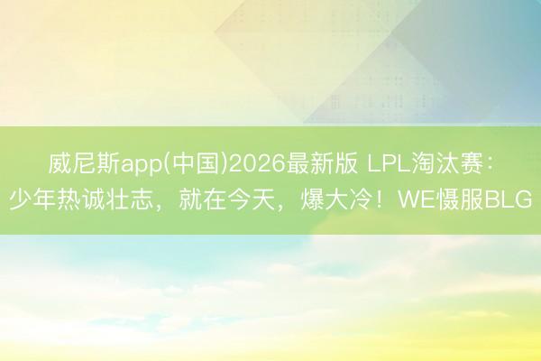 威尼斯app(中国)2026最新版 LPL淘汰赛:少年热诚壮志,就在今天,爆大冷!WE慑服BLG