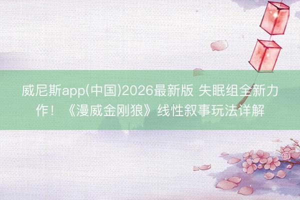 威尼斯app(中国)2026最新版 失眠组全新力作!《漫威金刚狼》线性叙事玩法详解