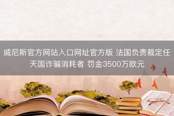 威尼斯官方网站入口网址官方版 法国负责裁定任天国诈骗消耗者 罚金3500万欧元