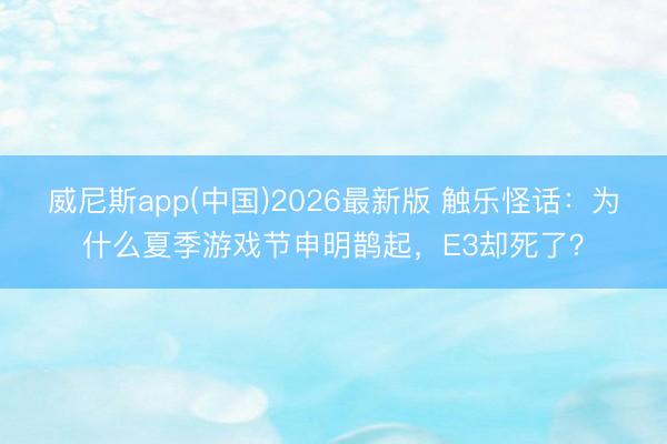 威尼斯app(中国)2026最新版 触乐怪话：为什么夏季游戏节申明鹊起，E3却死了？