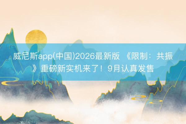 威尼斯app(中国)2026最新版 《限制：共振》重磅新实机来了！9月认真发售