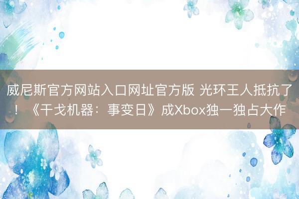 威尼斯官方网站入口网址官方版 光环王人抵抗了!《干戈机器:事变日》成Xbox独一独占大作