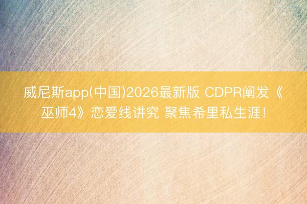 威尼斯app(中国)2026最新版 CDPR阐发《巫师4》恋爱线讲究 聚焦希里私生涯!