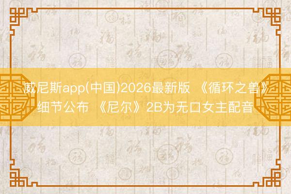 威尼斯app(中国)2026最新版 《循环之兽》细节公布 《尼尔》2B为无口女主配音