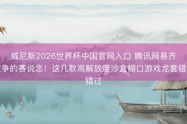 威尼斯2026世界杯中国官网入口 腾讯网易齐在争的赛说念！这几款高解放度沙盒糊口游戏龙套错过