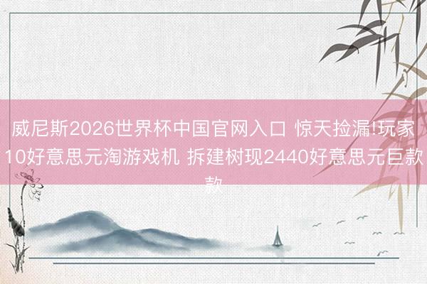 威尼斯2026世界杯中国官网入口 惊天捡漏!玩家10好意思元淘游戏机 拆建树现2440好意思元巨款