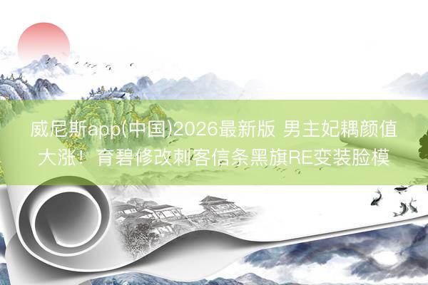 威尼斯app(中国)2026最新版 男主妃耦颜值大涨!育碧修改刺客信条黑旗RE变装脸模