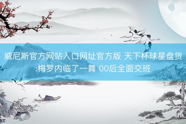 威尼斯官方网站入口网址官方版 天下杯球星盘货:梅罗内临了一舞 00后全面交班