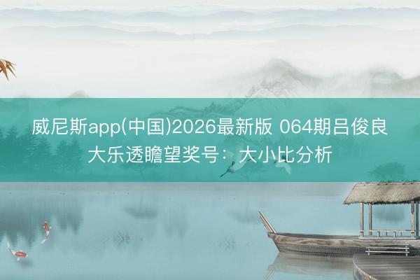 威尼斯app(中国)2026最新版 064期吕俊良大乐透瞻望奖号:大小比分析
