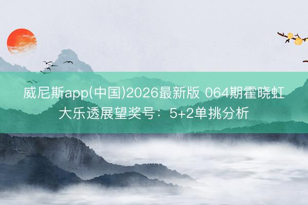 威尼斯app(中国)2026最新版 064期霍晓虹大乐透展望奖号：5+2单挑分析