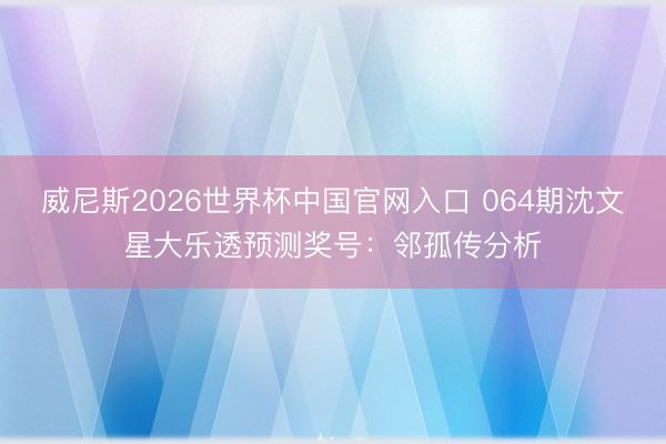 威尼斯2026世界杯中国官网入口 064期沈文星大乐透预测奖号:邻孤传分析