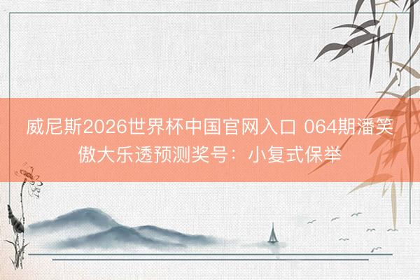 威尼斯2026世界杯中国官网入口 064期潘笑傲大乐透预测奖号:小复式保举