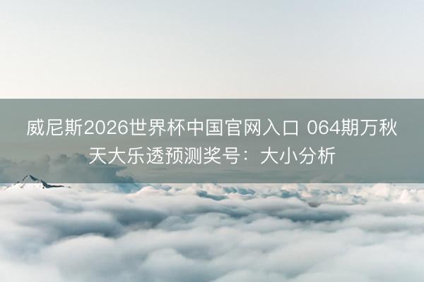 威尼斯2026世界杯中国官网入口 064期万秋天大乐透预测奖号：大小分析