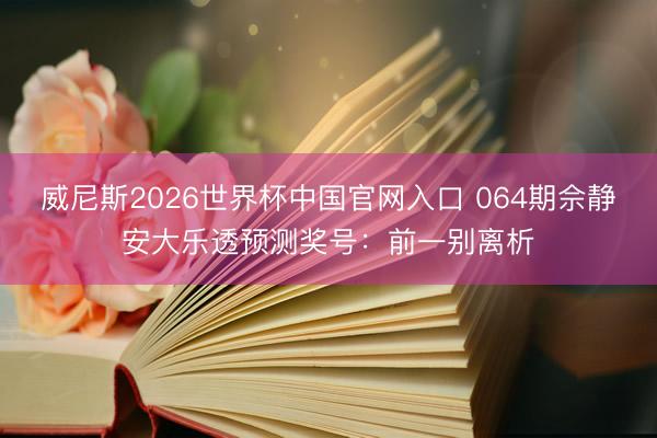 威尼斯2026世界杯中国官网入口 064期佘静安大乐透预测奖号：前一别离析