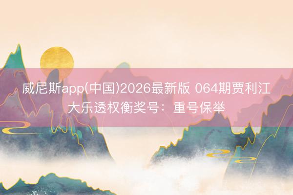 威尼斯app(中国)2026最新版 064期贾利江大乐透权衡奖号:重号保举