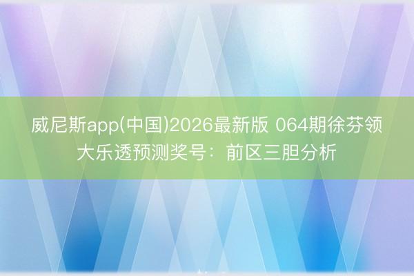 威尼斯app(中国)2026最新版 064期徐芬领大乐透预测奖号:前区三胆分析
