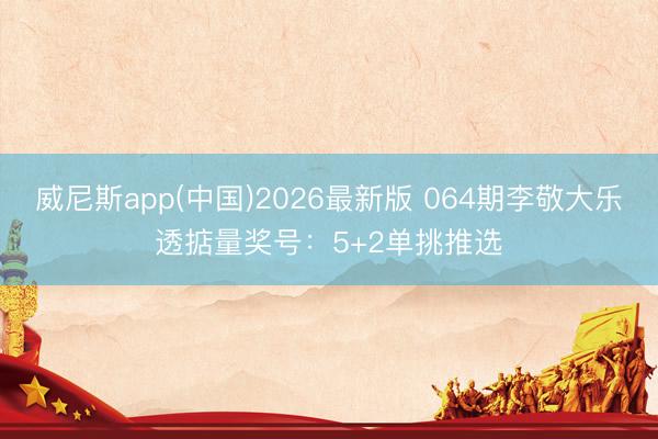威尼斯app(中国)2026最新版 064期李敬大乐透掂量奖号：5+2单挑推选