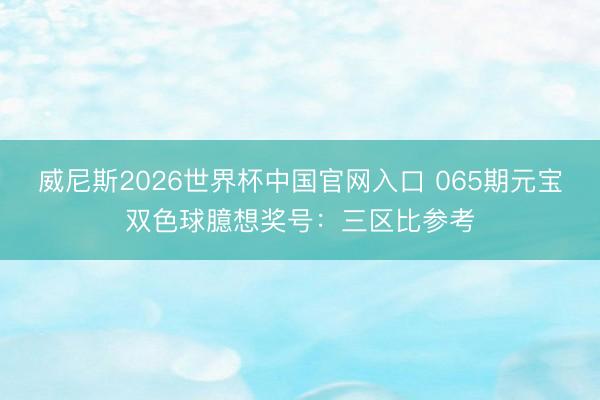威尼斯2026世界杯中国官网入口 065期元宝双色球臆想奖号:三区比参考