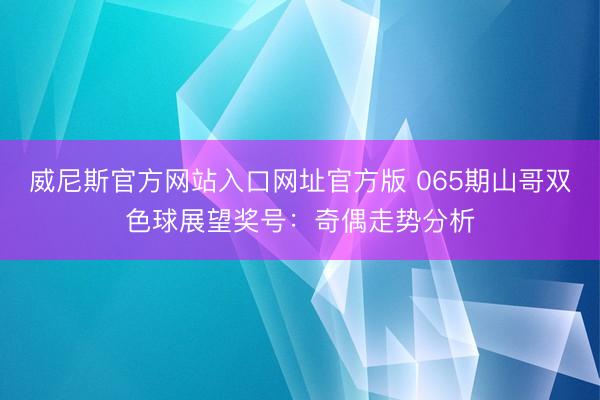 威尼斯官方网站入口网址官方版 065期山哥双色球展望奖号：奇偶走势分析