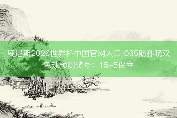 威尼斯2026世界杯中国官网入口 065期孙晓双色球预测奖号：15+5保举