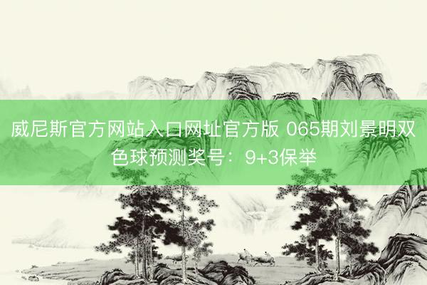 威尼斯官方网站入口网址官方版 065期刘景明双色球预测奖号：9+3保举