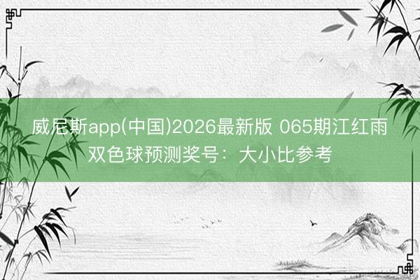 威尼斯app(中国)2026最新版 065期江红雨双色球预测奖号：大小比参考