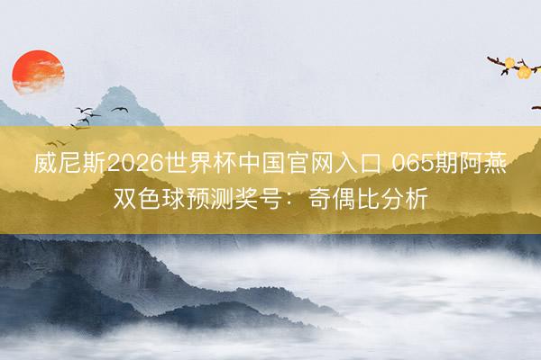 威尼斯2026世界杯中国官网入口 065期阿燕双色球预测奖号:奇偶比分析