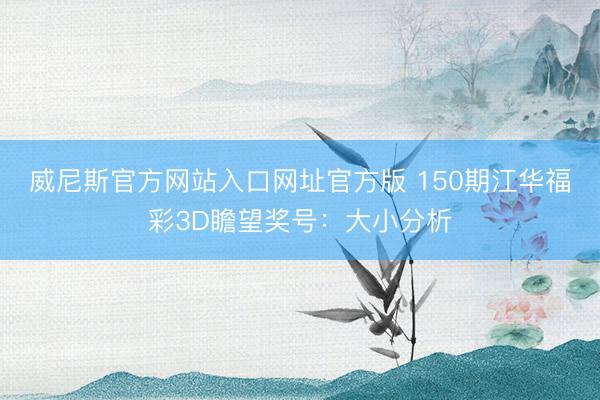 威尼斯官方网站入口网址官方版 150期江华福彩3D瞻望奖号：大小分析