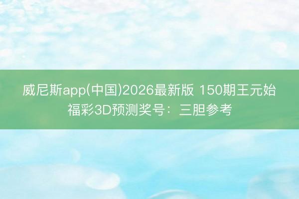 威尼斯app(中国)2026最新版 150期王元始福彩3D预测奖号：三胆参考