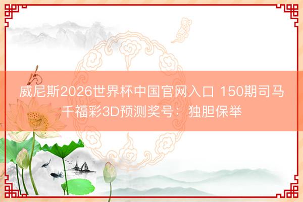 威尼斯2026世界杯中国官网入口 150期司马千福彩3D预测奖号：独胆保举