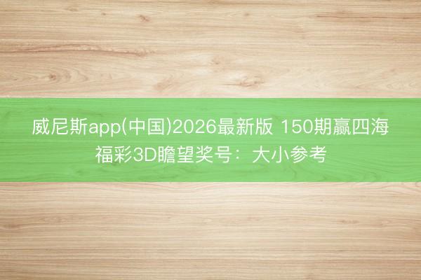 威尼斯app(中国)2026最新版 150期赢四海福彩3D瞻望奖号：大小参考