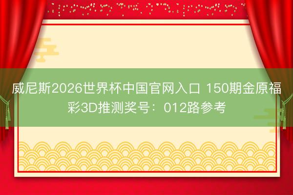 威尼斯2026世界杯中国官网入口 150期金原福彩3D推测奖号:012路参考