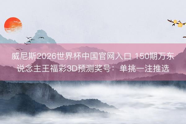 威尼斯2026世界杯中国官网入口 150期万东说念主王福彩3D预测奖号：单挑一注推选