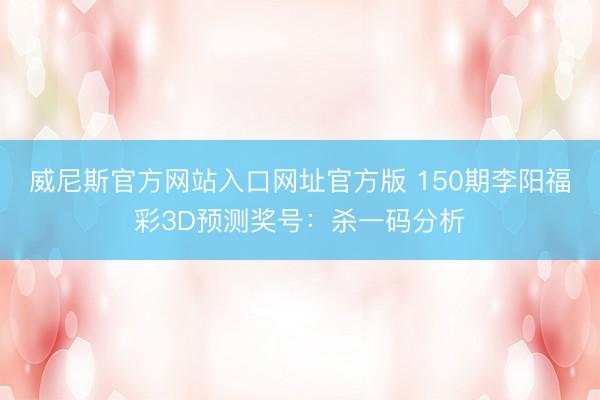 威尼斯官方网站入口网址官方版 150期李阳福彩3D预测奖号：杀一码分析