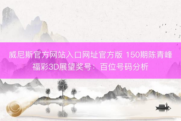 威尼斯官方网站入口网址官方版 150期陈青峰福彩3D展望奖号：百位号码分析