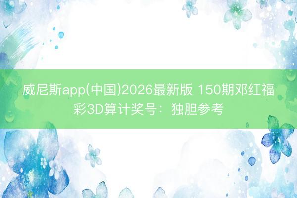威尼斯app(中国)2026最新版 150期邓红福彩3D算计奖号：独胆参考