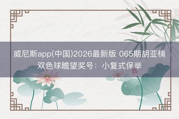 威尼斯app(中国)2026最新版 065期胡亚楠双色球瞻望奖号:小复式保举
