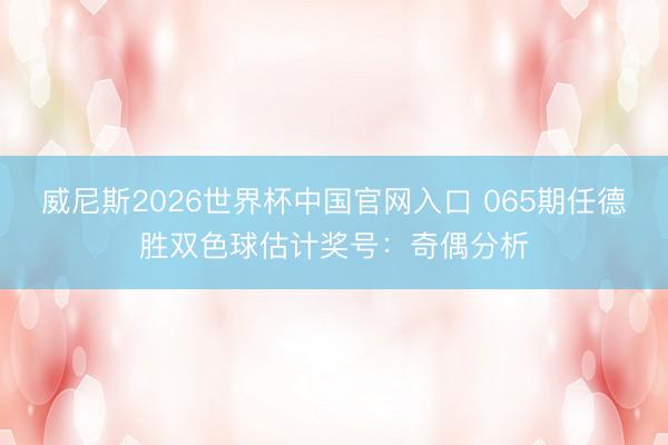 威尼斯2026世界杯中国官网入口 065期任德胜双色球估计奖号：奇偶分析