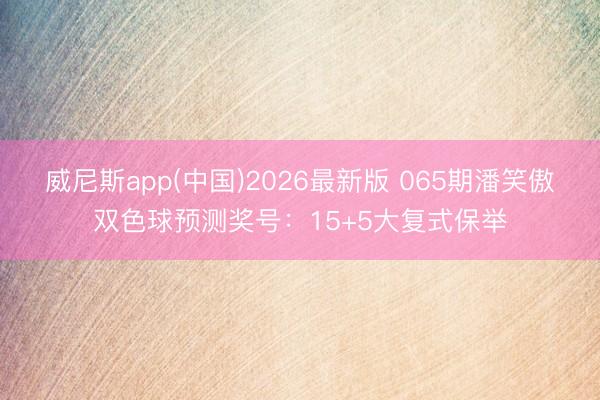 威尼斯app(中国)2026最新版 065期潘笑傲双色球预测奖号：15+5大复式保举