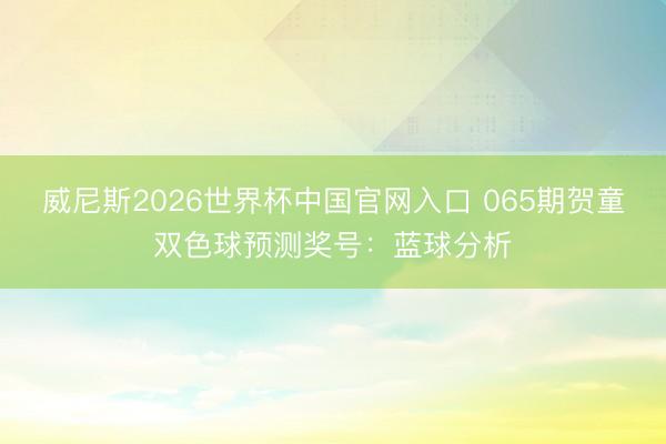 威尼斯2026世界杯中国官网入口 065期贺童双色球预测奖号:蓝球分析