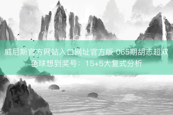 威尼斯官方网站入口网址官方版 065期胡志超双色球想到奖号：15+5大复式分析