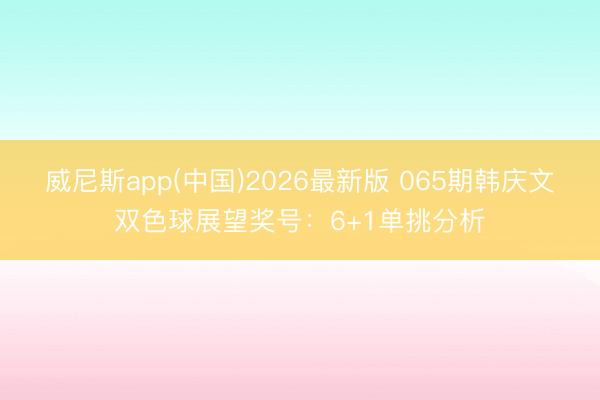 威尼斯app(中国)2026最新版 065期韩庆文双色球展望奖号:6+1单挑分析