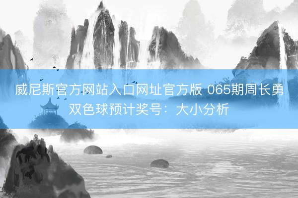 威尼斯官方网站入口网址官方版 065期周长勇双色球预计奖号：大小分析