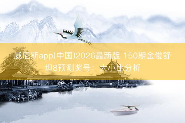 威尼斯app(中国)2026最新版 150期金俊舒坦8预测奖号:大小比分析
