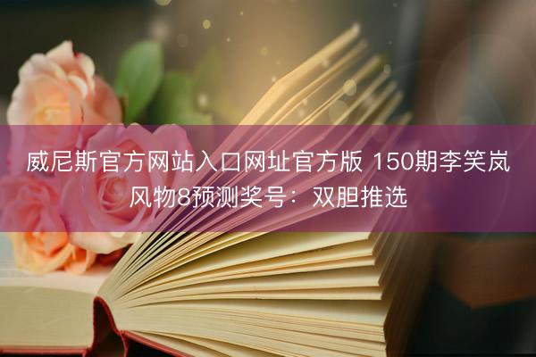 威尼斯官方网站入口网址官方版 150期李笑岚风物8预测奖号:双胆推选
