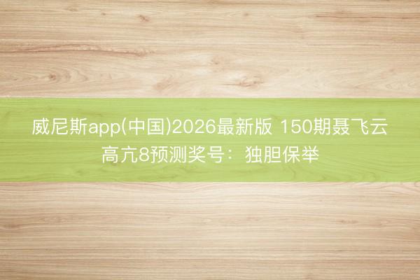 威尼斯app(中国)2026最新版 150期聂飞云高亢8预测奖号：独胆保举