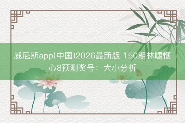 威尼斯app(中国)2026最新版 150期林啸惬心8预测奖号：大小分析