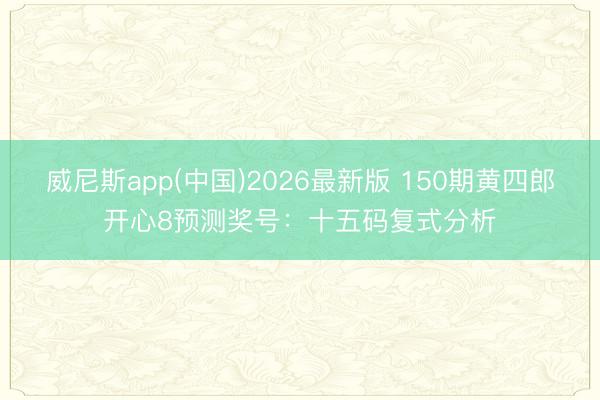 威尼斯app(中国)2026最新版 150期黄四郎开心8预测奖号:十五码复式分析