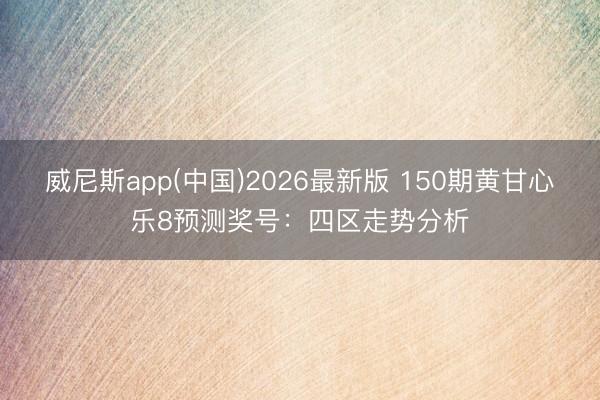 威尼斯app(中国)2026最新版 150期黄甘心乐8预测奖号:四区走势分析