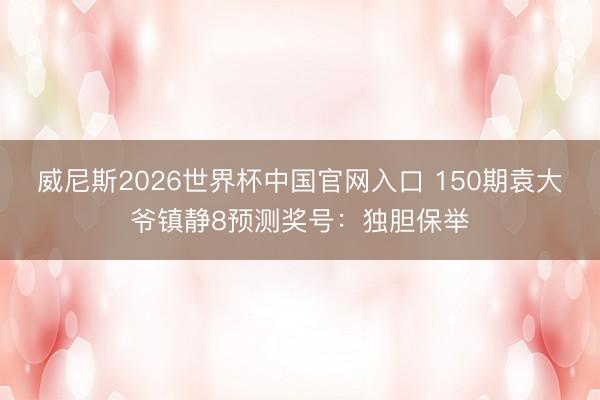 威尼斯2026世界杯中国官网入口 150期袁大爷镇静8预测奖号:独胆保举